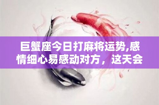 巨蟹座今日打麻将运势,感情细心易感动对方，这天会是对方出问题的关键