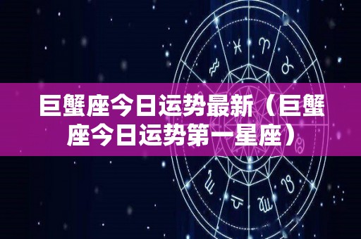 巨蟹座今日运势最新（巨蟹座今日运势第一星座）