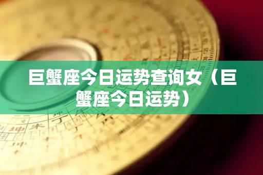 巨蟹座今日运势查询女（巨蟹座今日运势）