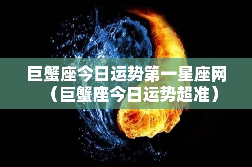 巨蟹座今日运势第一星座网（巨蟹座今日运势超准）