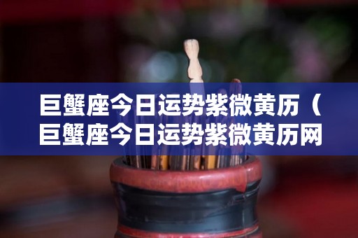 巨蟹座今日运势紫微黄历（巨蟹座今日运势紫微黄历网）