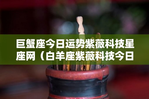 巨蟹座今日运势紫薇科技星座网（白羊座紫薇科技今日运势）