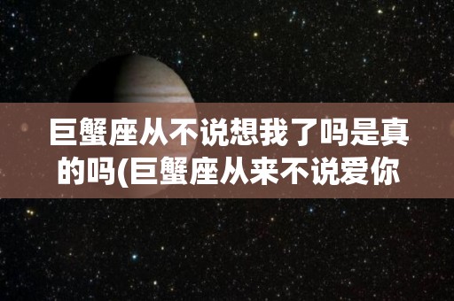 巨蟹座从不说想我了吗是真的吗(巨蟹座从来不说爱你)