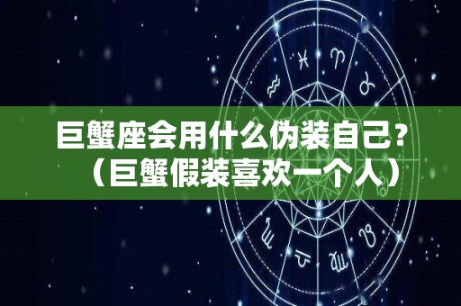 巨蟹座会用什么伪装自己？（巨蟹假装喜欢一个人）