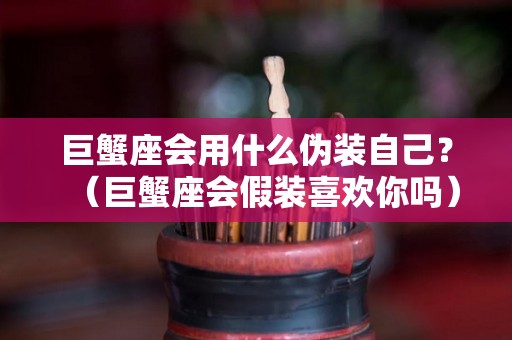 巨蟹座会用什么伪装自己？（巨蟹座会假装喜欢你吗）