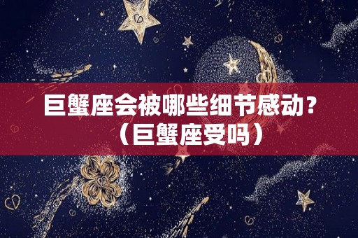 巨蟹座会被哪些细节感动？（巨蟹座受吗）