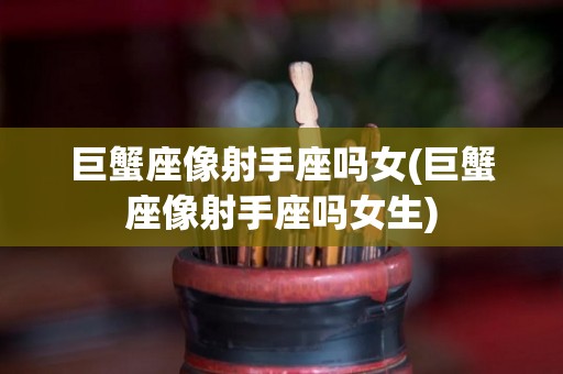 巨蟹座像射手座吗女(巨蟹座像射手座吗女生)