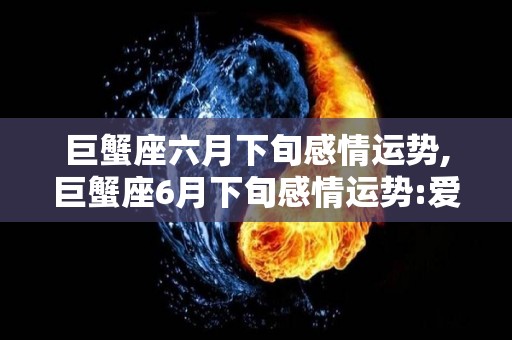 巨蟹座六月下旬感情运势,巨蟹座6月下旬感情运势:爱情有两个波折，会有一些波折