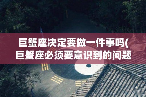 巨蟹座决定要做一件事吗(巨蟹座必须要意识到的问题)