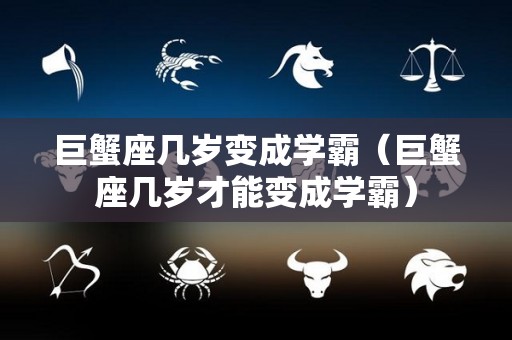 巨蟹座几岁变成学霸（巨蟹座几岁才能变成学霸）