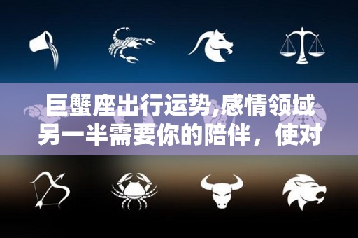 巨蟹座出行运势,感情领域另一半需要你的陪伴，使对方心情得到满足的