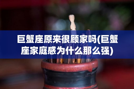 巨蟹座原来很顾家吗(巨蟹座家庭感为什么那么强)