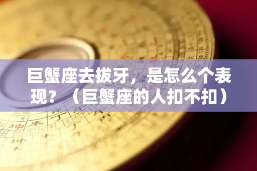 巨蟹座去拔牙，是怎么个表现？（巨蟹座的人扣不扣）