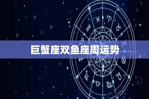 巨蟹座双鱼座周运势