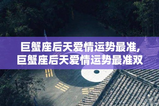 巨蟹座后天爱情运势最准,巨蟹座后天爱情运势最准双鱼男