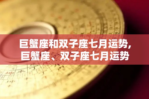 巨蟹座和双子座七月运势,巨蟹座、双子座七月运势