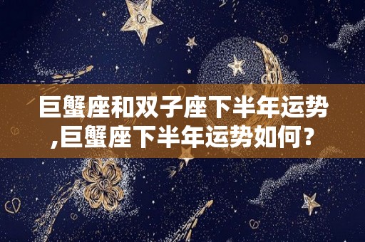 巨蟹座和双子座下半年运势,巨蟹座下半年运势如何？
