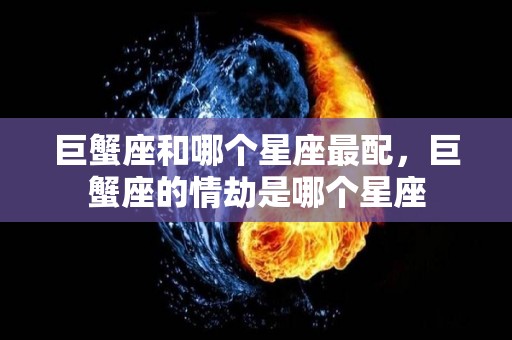 巨蟹座和哪个星座最配，巨蟹座的情劫是哪个星座