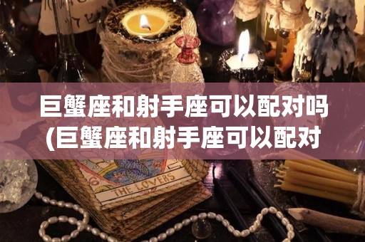 巨蟹座和射手座可以配对吗(巨蟹座和射手座可以配对吗女生)
