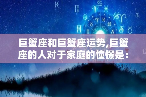 巨蟹座和巨蟹座运势,巨蟹座的人对于家庭的憧憬是：家庭能过上幸福的生活