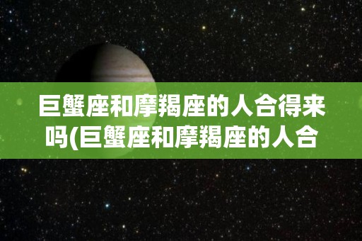 巨蟹座和摩羯座的人合得来吗(巨蟹座和摩羯座的人合得来吗知乎)