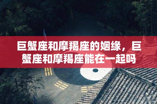 巨蟹座和摩羯座的姻缘，巨蟹座和摩羯座能在一起吗