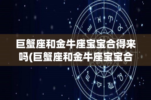 巨蟹座和金牛座宝宝合得来吗(巨蟹座和金牛座宝宝合得来吗女孩)