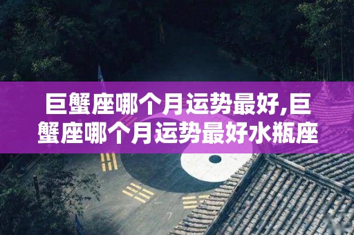 巨蟹座哪个月运势最好,巨蟹座哪个月运势最好水瓶座第一名天蝎座第二名第二名
