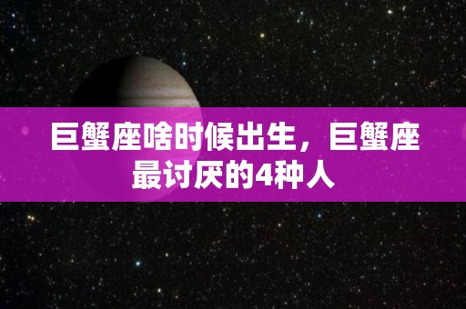 巨蟹座啥时候出生，巨蟹座最讨厌的4种人