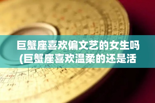 巨蟹座喜欢偏文艺的女生吗(巨蟹座喜欢温柔的还是活泼的)