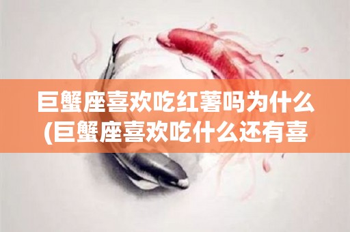 巨蟹座喜欢吃红薯吗为什么(巨蟹座喜欢吃什么还有喜欢什么颜色)