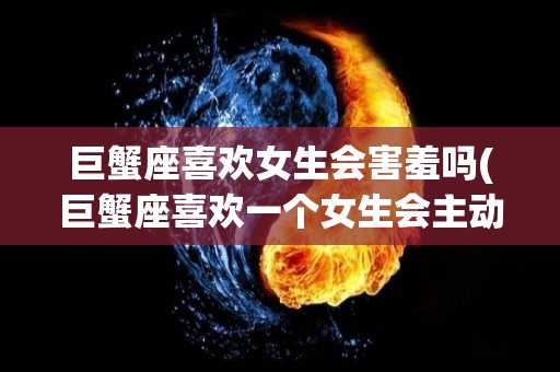 巨蟹座喜欢女生会害羞吗(巨蟹座喜欢一个女生会主动吗)