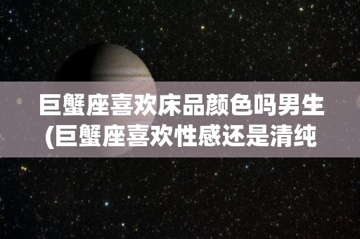 巨蟹座喜欢床品颜色吗男生(巨蟹座喜欢性感还是清纯的女生)