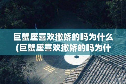 巨蟹座喜欢撒娇的吗为什么(巨蟹座喜欢撒娇的吗为什么呢)