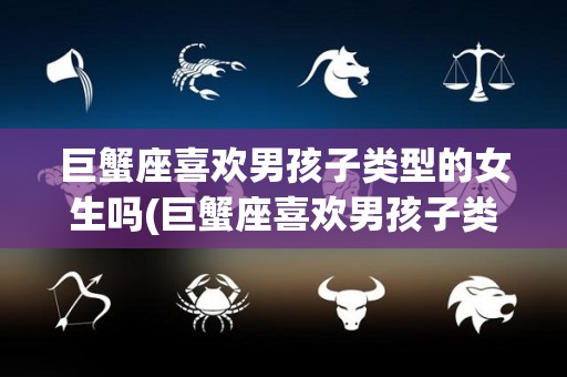 巨蟹座喜欢男孩子类型的女生吗(巨蟹座喜欢男孩子类型的女生吗知乎)