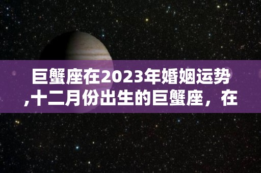 巨蟹座在2023年婚姻运势,十二月份出生的巨蟹座，在2023年的年中