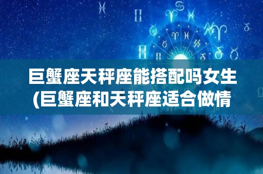 巨蟹座天秤座能搭配吗女生(巨蟹座和天秤座适合做情侣吗)