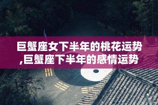 巨蟹座女下半年的桃花运势,巨蟹座下半年的感情运势怎么样？