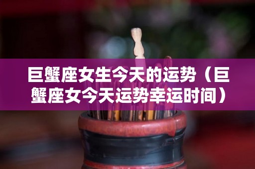 巨蟹座女生今天的运势（巨蟹座女今天运势幸运时间）