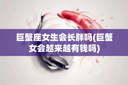 巨蟹座女生会长胖吗(巨蟹女会越来越有钱吗)