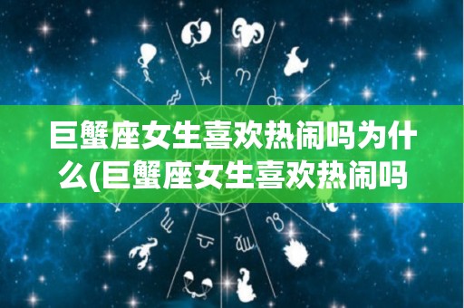 巨蟹座女生喜欢热闹吗为什么(巨蟹座女生喜欢热闹吗为什么呢)