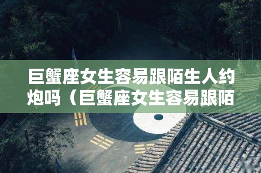 巨蟹座女生容易跟陌生人约炮吗（巨蟹座女生容易跟陌生人约炮吗为什么）