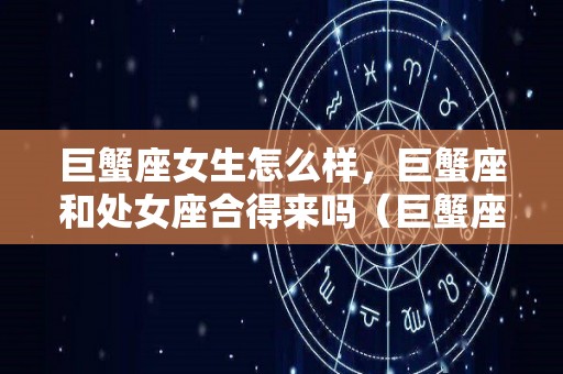 巨蟹座女生怎么样，巨蟹座和处女座合得来吗（巨蟹座和处女座的女生）
