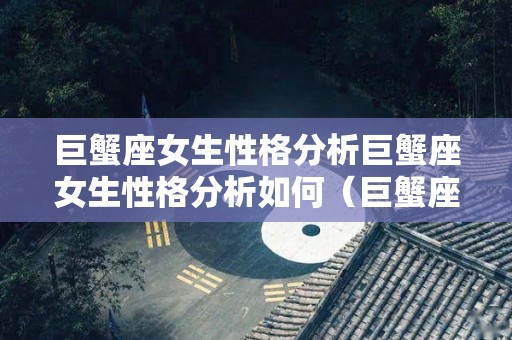 巨蟹座女生性格分析巨蟹座女生性格分析如何（巨蟹座女生性格特点生性格特点）