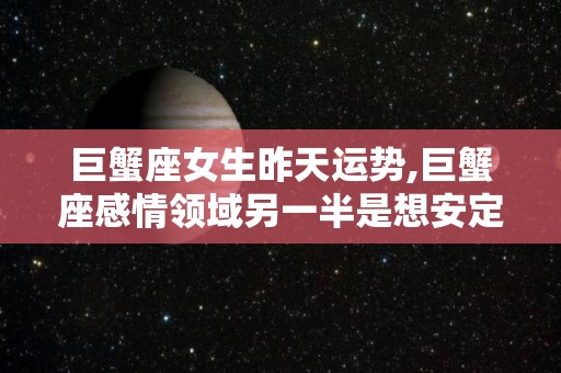 巨蟹座女生昨天运势,巨蟹座感情领域另一半是想安定下来的，不要太紧张，会让你心累受不了的事