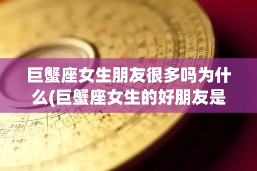 巨蟹座女生朋友很多吗为什么(巨蟹座女生的好朋友是什么星座)