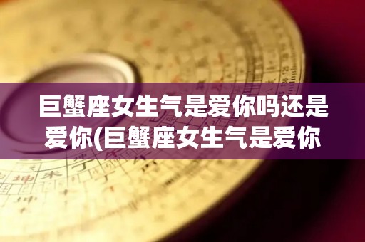 巨蟹座女生气是爱你吗还是爱你(巨蟹座女生气是爱你吗还是爱你的表现)