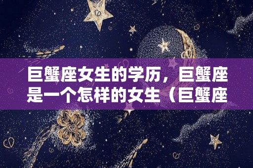 巨蟹座女生的学历，巨蟹座是一个怎样的女生（巨蟹座女生学什么特长）