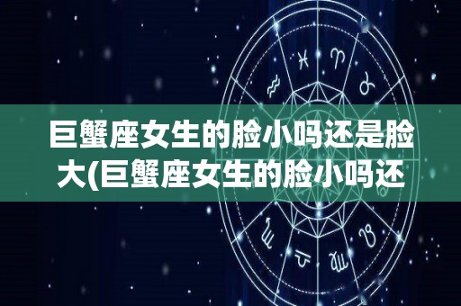 巨蟹座女生的脸小吗还是脸大(巨蟹座女生的脸小吗还是脸大呢)