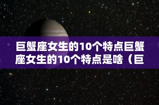 巨蟹座女生的10个特点巨蟹座女生的10个特点是啥（巨蟹座的女生有什么特征）
